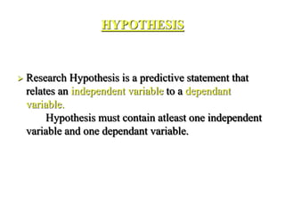 HYPOTHESIS
 Research Hypothesis is a predictive statement that
relates an independent variable to a dependant
variable.
Hypothesis must contain atleast one independent
variable and one dependant variable.
 