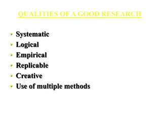 QUALITIES OF A GOOD RESEARCH
• Systematic
• Logical
• Empirical
• Replicable
• Creative
• Use of multiple methods
 