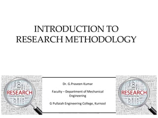 INTRODUCTION TO
RESEARCH METHODOLOGY
Dr.G Praveen Kumar - Research Methodology 1
Dr. G.Praveen Kumar
Faculty – Department of Mechanical
Engineering
G Pullaiah Engineering College, Kurnool
 