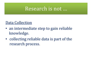 Research is not …
Data Collection
• an intermediate step to gain reliable
knowledge.
• collecting reliable data is part of the
research process.
 