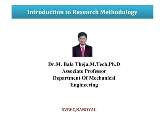 Introduction to Research Methodology
SVREC,NANDYAL
Dr.M. Bala Theja,M.Tech,Ph.D
Associate Professor
Department Of Mechanical
Engineering
 