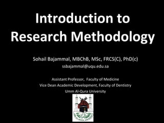 Introduction to Research Methodology Sohail Bajammal, MBChB, MSc, FRCS(C), PhD(c) [email_address] Assistant Professor,  Faculty of Medicine Vice Dean Academic Development, Faculty of Dentistry Umm Al-Qura University 