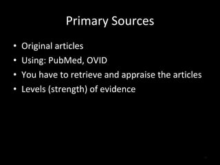Primary Sources Original articles Using: PubMed, OVID You have to retrieve and appraise the articles Levels (strength) of evidence 
