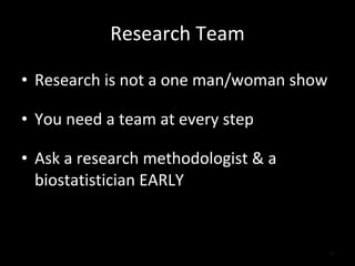Research Team Research is not a one man/woman show You need a team at every step Ask a research methodologist & a biostatistician EARLY 