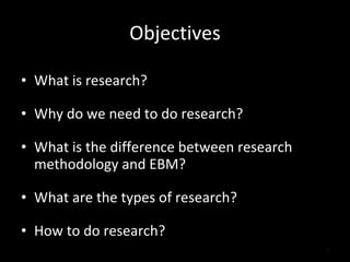 Objectives What is research? Why do we need to do research? What is the difference between research methodology and EBM? What are the types of research? How to do research? 