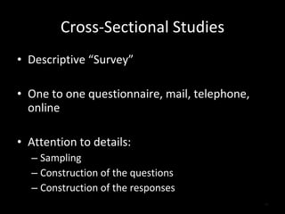 Cross-Sectional Studies Descriptive “Survey” One to one questionnaire, mail, telephone, online Attention to details: Sampling Construction of the questions Construction of the responses 
