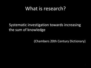 What is research? Systematic investigation towards increasing the sum of knowledge (Chambers 20th Century Dictionary) 