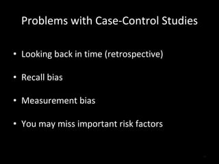 Problems with Case-Control Studies Looking back in time (retrospective) Recall bias Measurement bias You may miss important risk factors 