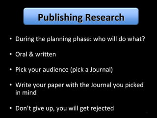 During the planning phase: who will do what? Oral & written Pick your audience (pick a Journal) Write your paper with the Journal you picked in mind Don’t give up, you will get rejected Publishing Research 