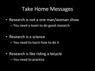 Take Home Messages Research is not a one man/woman show You need a team to do good research Research is a science You need to learn how to do it Research is like riding a bicycle You need to practice 