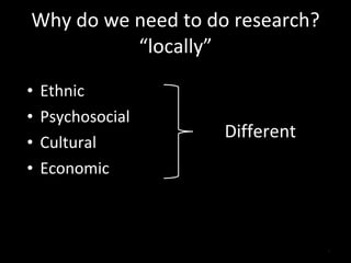 Why do we need to do research? “locally” Ethnic Psychosocial Cultural Economic Different 