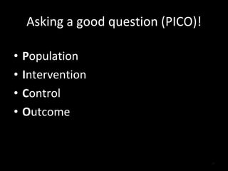 Asking a good question (PICO)! <ul><li>P opulation </li></ul><ul><li>I ntervention </li></ul><ul><li>C ontrol </li></ul><u...