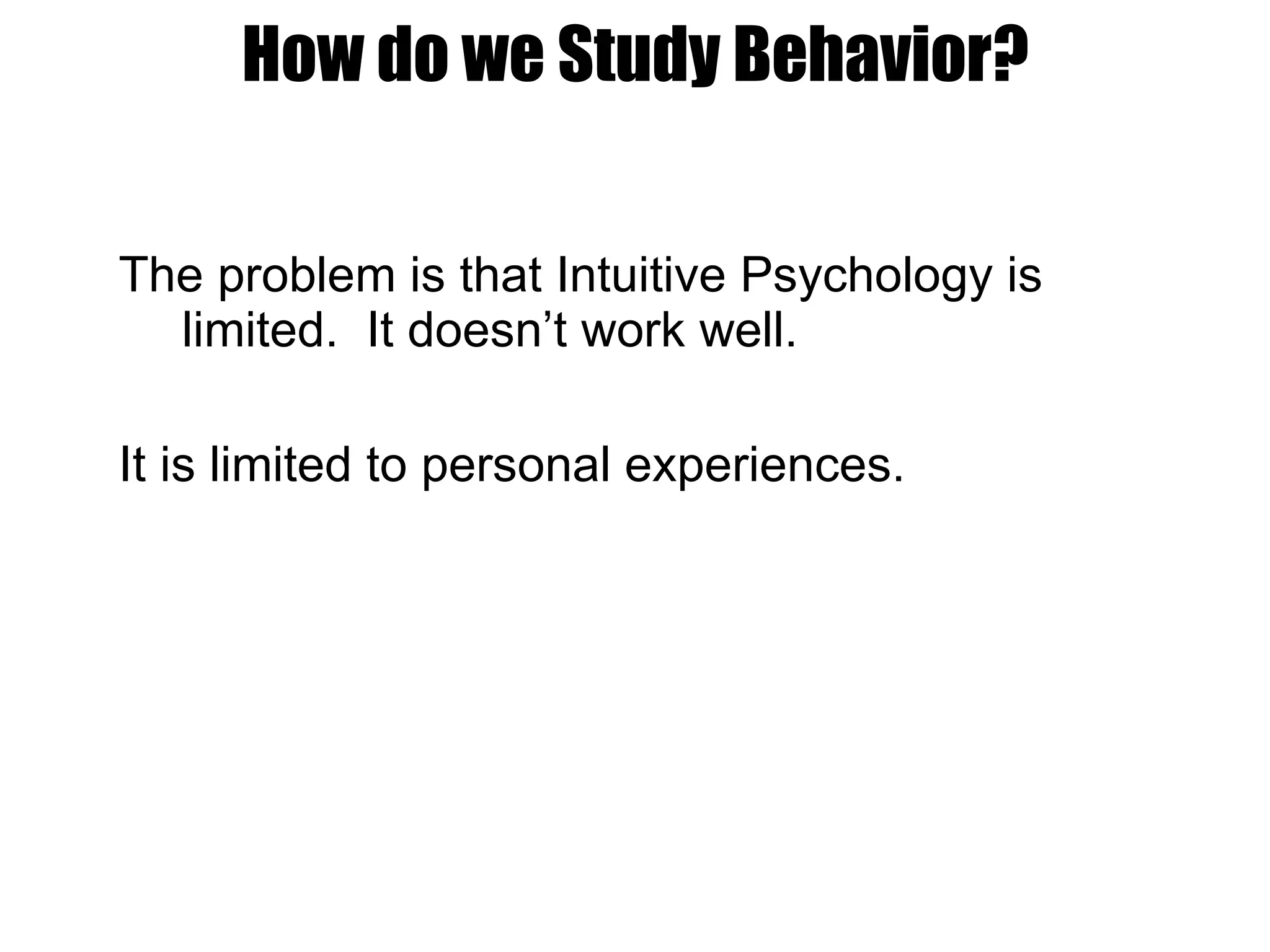 How do we Study Behavior? The problem is that Intuitive Psychology is limited.  It doesn’t work well. It is limited to personal experiences. 