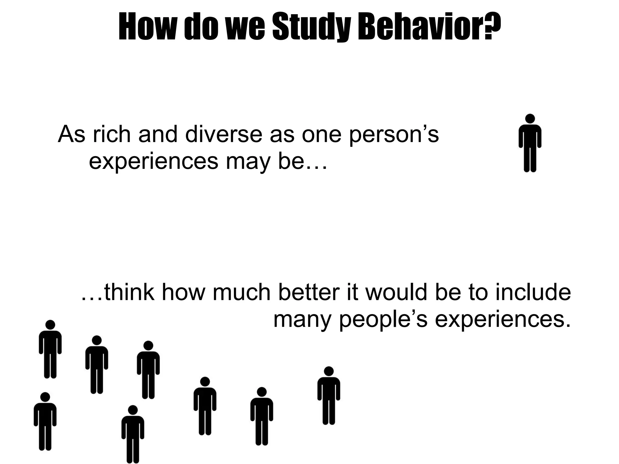 How do we Study Behavior? As rich and diverse as one person’s experiences may be… … think how much better it would be to include many people’s experiences. 