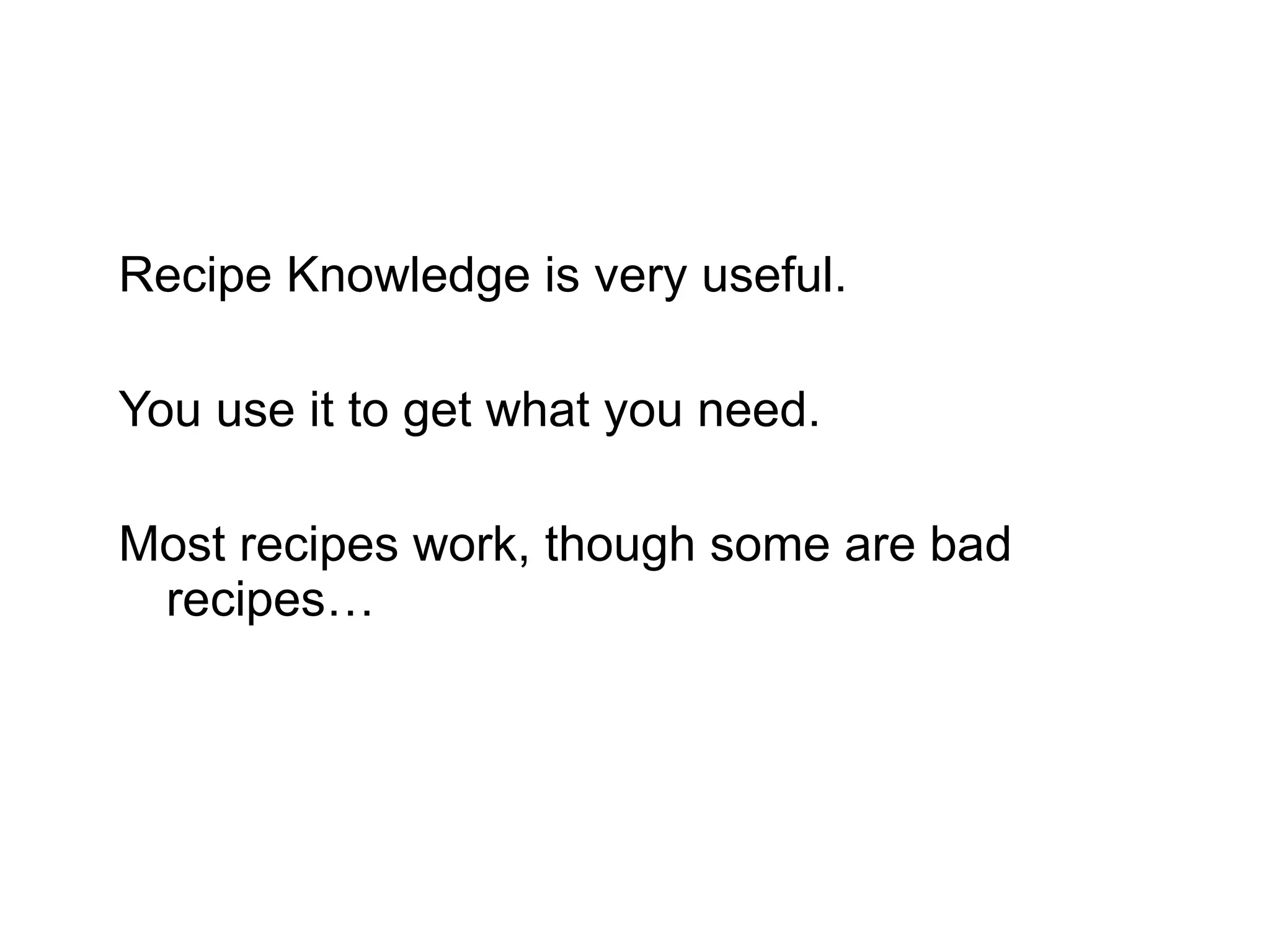 Recipe Knowledge is very useful.  You use it to get what you need. Most recipes work, though some are bad recipes… 