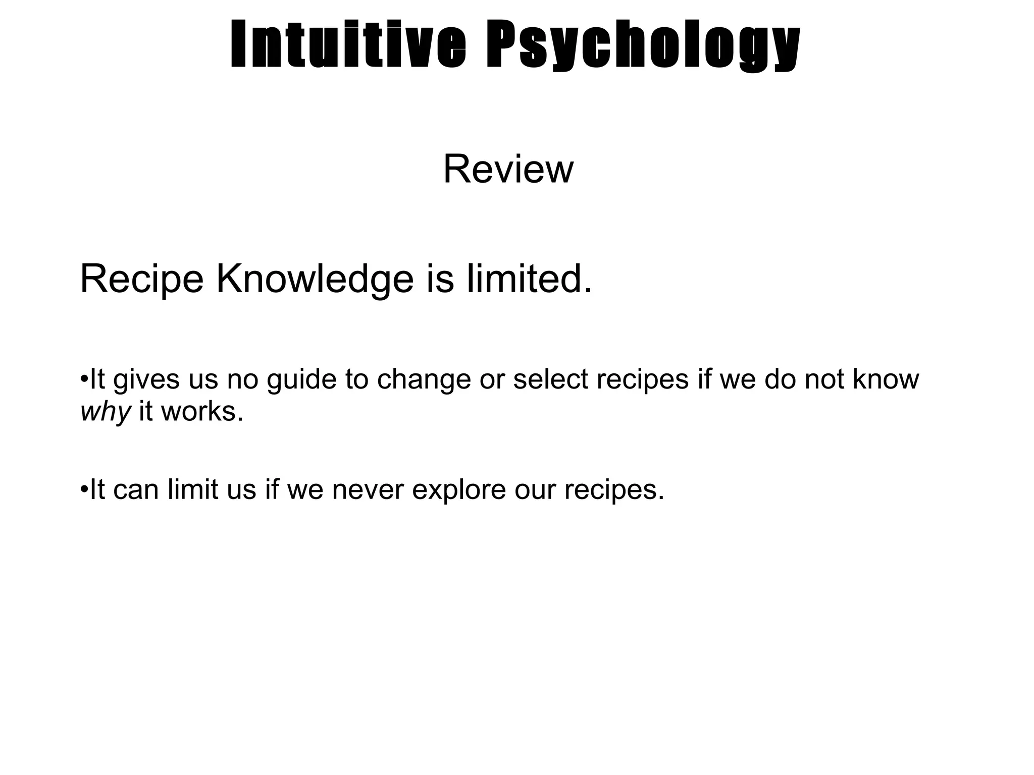 Intuitive Psychology Review Recipe Knowledge is limited. It gives us no guide to change or select recipes if we do not know  why  it works. It can limit us if we never explore our recipes. 