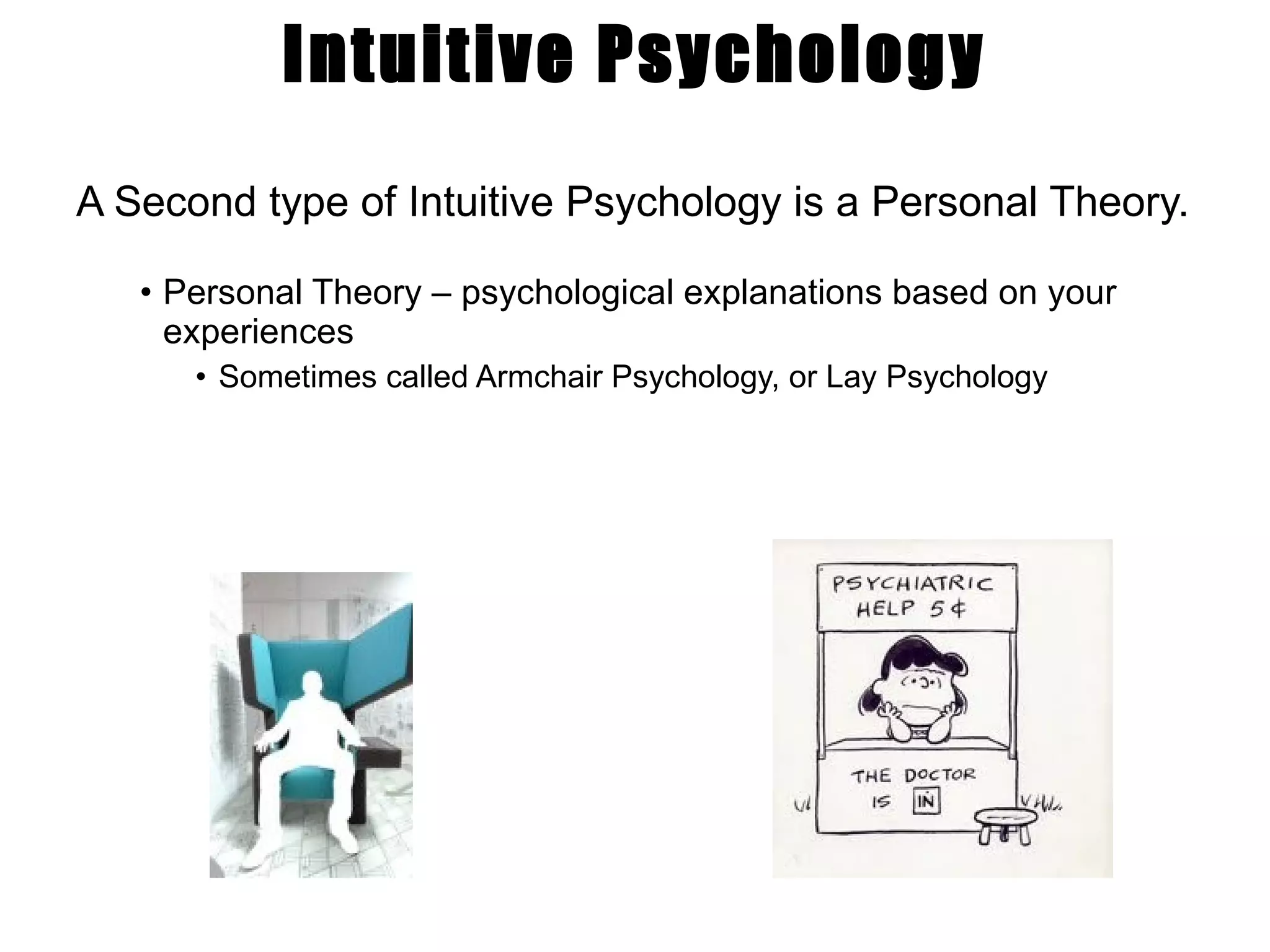 Intuitive Psychology A Second type of Intuitive Psychology is a Personal Theory. Personal Theory – psychological explanations based on your experiences Sometimes called Armchair Psychology, or Lay Psychology 