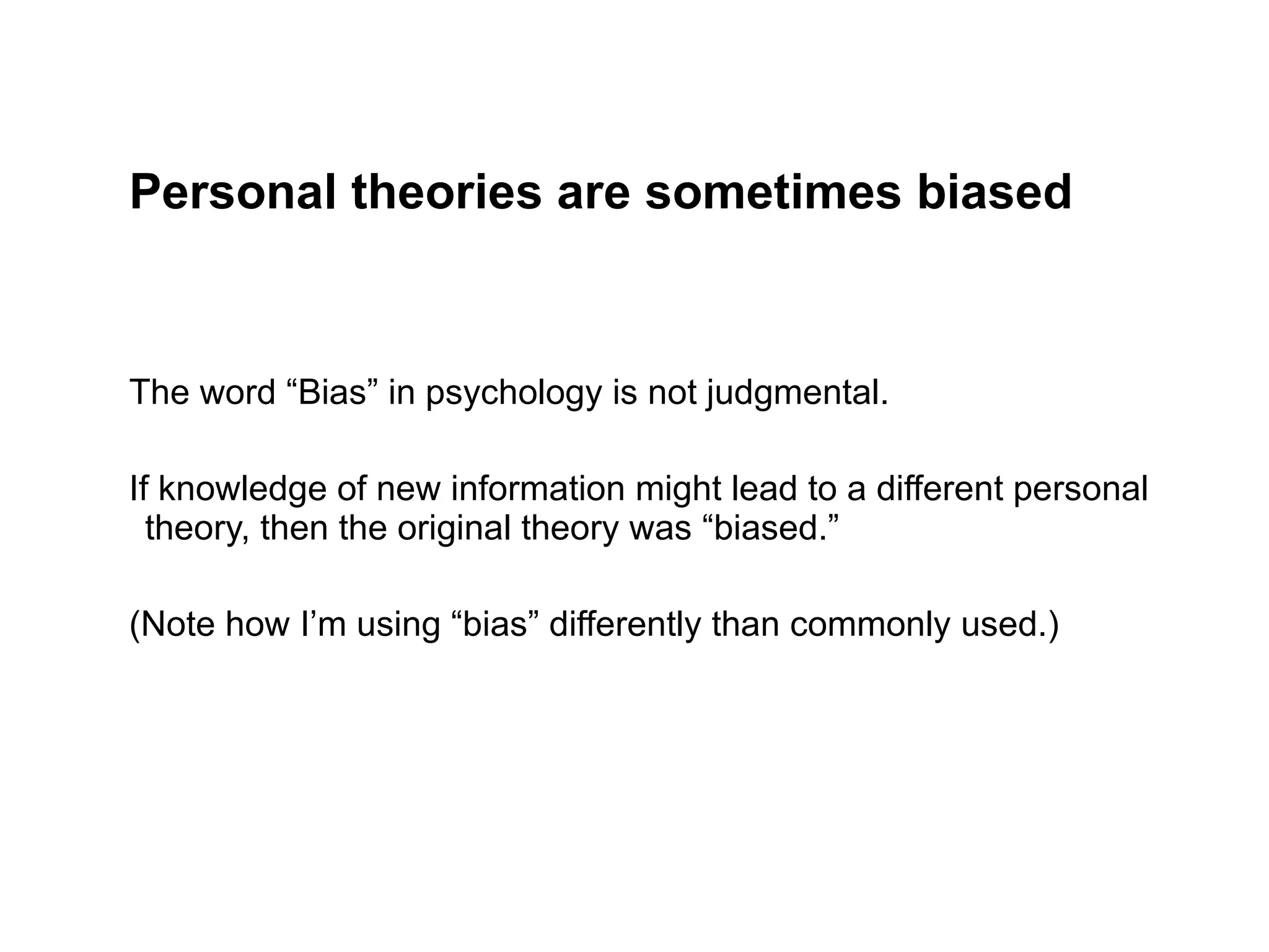 Personal theories are sometimes biased The word “Bias” in psychology is not judgmental. If knowledge of new information might lead to a different personal theory, then the original theory was “biased.”  (Note how I’m using “bias” differently than commonly used.) 