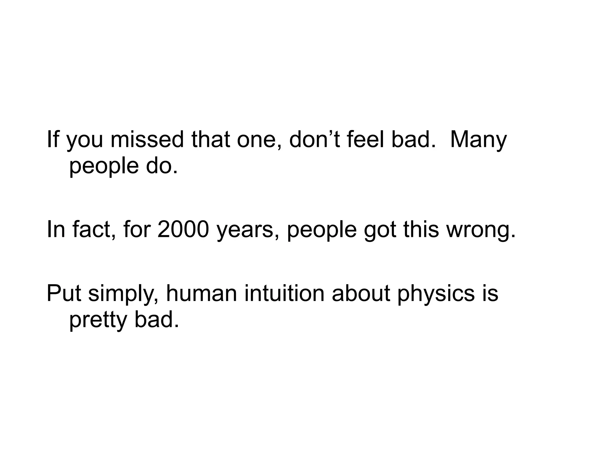 If you missed that one, don’t feel bad.  Many people do.  In fact, for 2000 years, people got this wrong.  Put simply, human intuition about physics is pretty bad. 