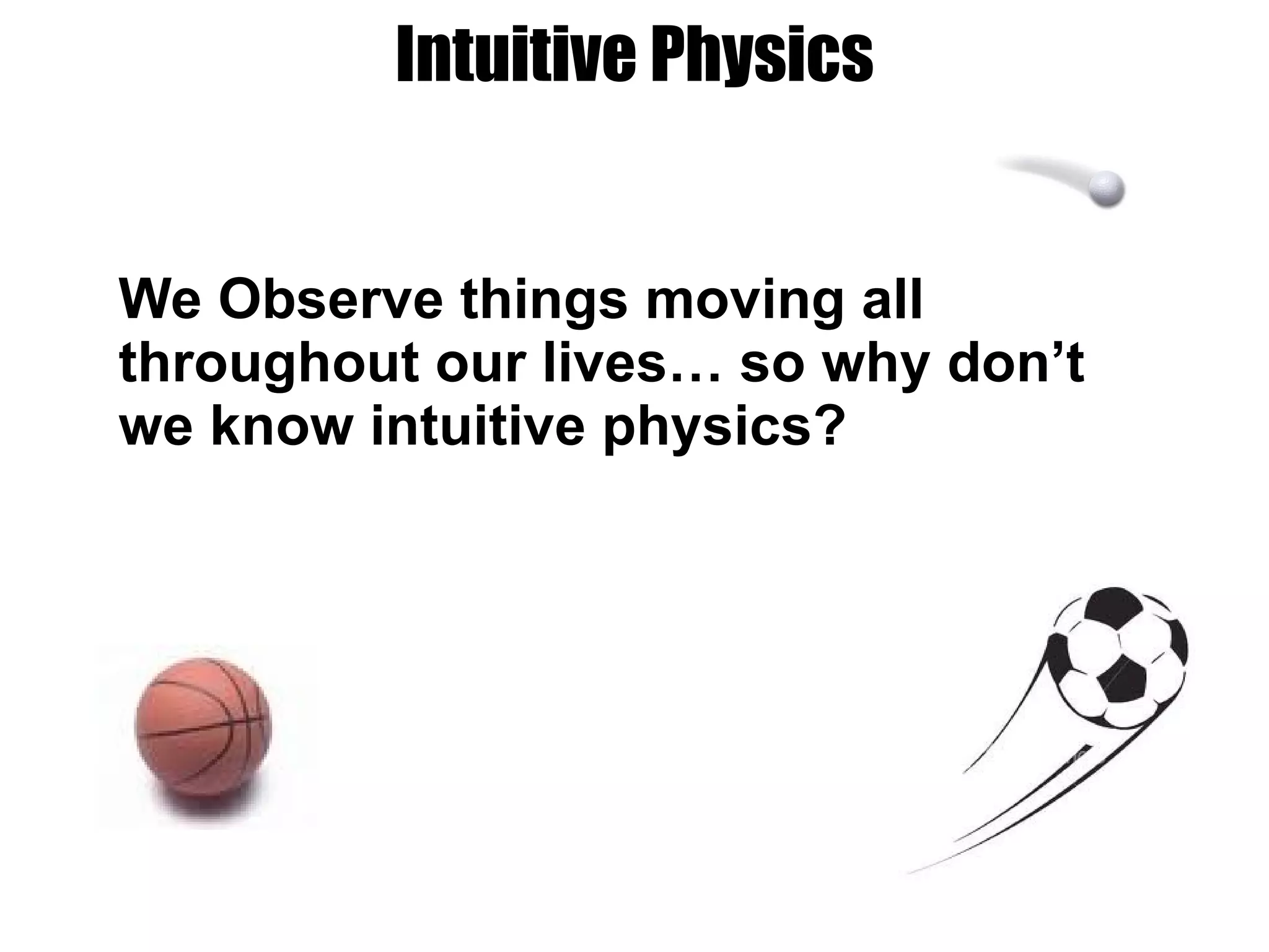Intuitive Physics We Observe things moving all throughout our lives… so why don’t we know intuitive physics? 