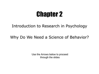 Chapter 2 Introduction to Research in Psychology Why Do We Need a Science of Behavior? Use the Arrows below to proceed through the slides 