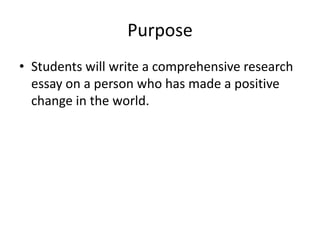 Purpose
• Students will write a comprehensive research
essay on a person who has made a positive
change in the world.

 