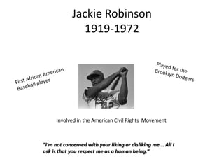Jackie Robinson
1919-1972

Involved in the American Civil Rights Movement

“I'm not concerned with your liking or disliking me... All I
ask is that you respect me as a human being.”

 