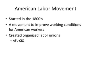 American Labor Movement
• Started in the 1800’s
• A movement to improve working conditions
for American workers
• Created organized labor unions
– AFL-CIO

 