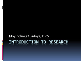 INTRODUCTION TO RESEARCH
Moyinoluwa Oladoye, DVM
 