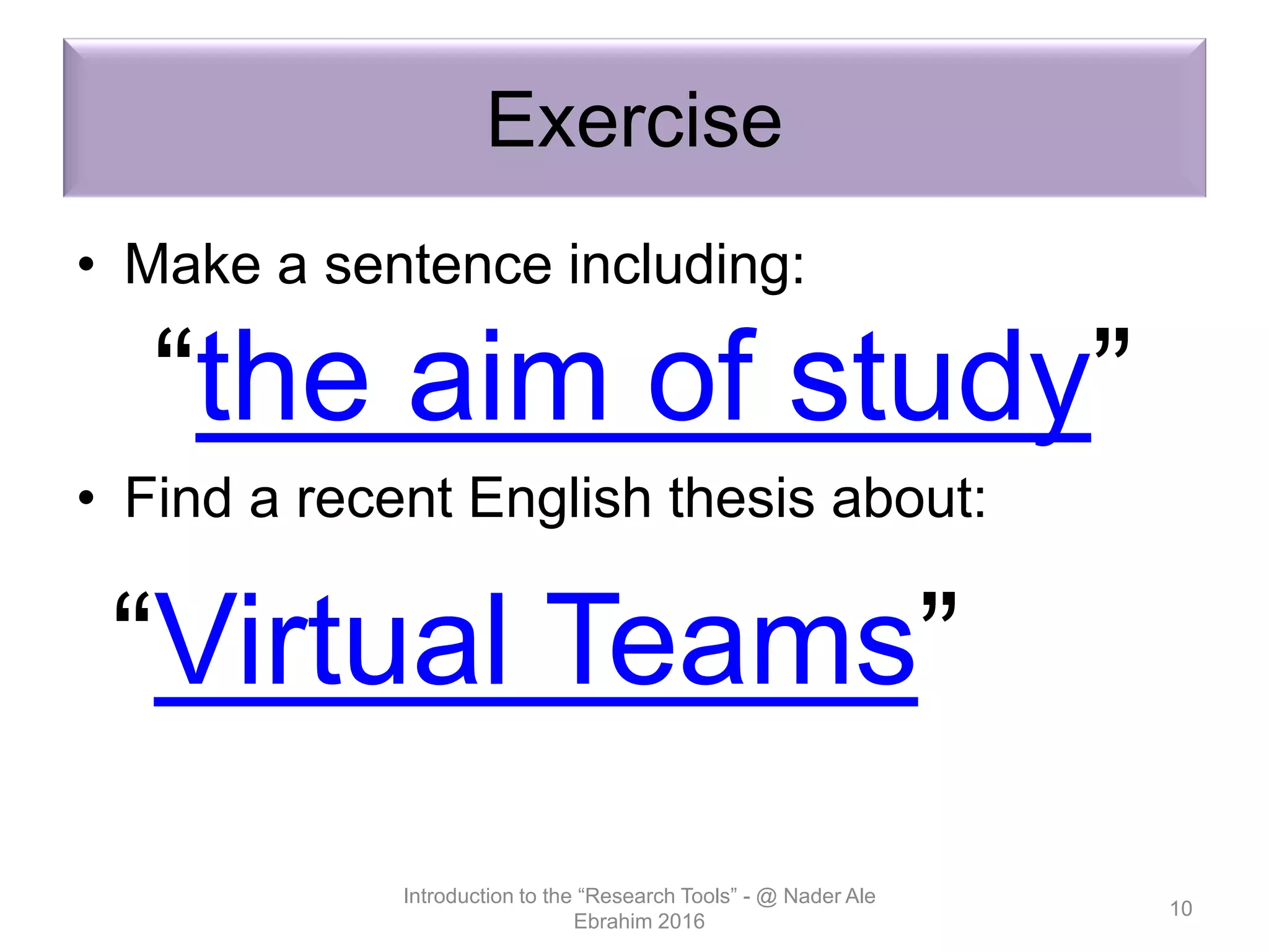 Exercise
• Make a sentence including:
“the aim of study”
• Find a recent English thesis about:
“Virtual Teams”
Introduction to the “Research Tools” - @ Nader Ale
Ebrahim 2016
10
 