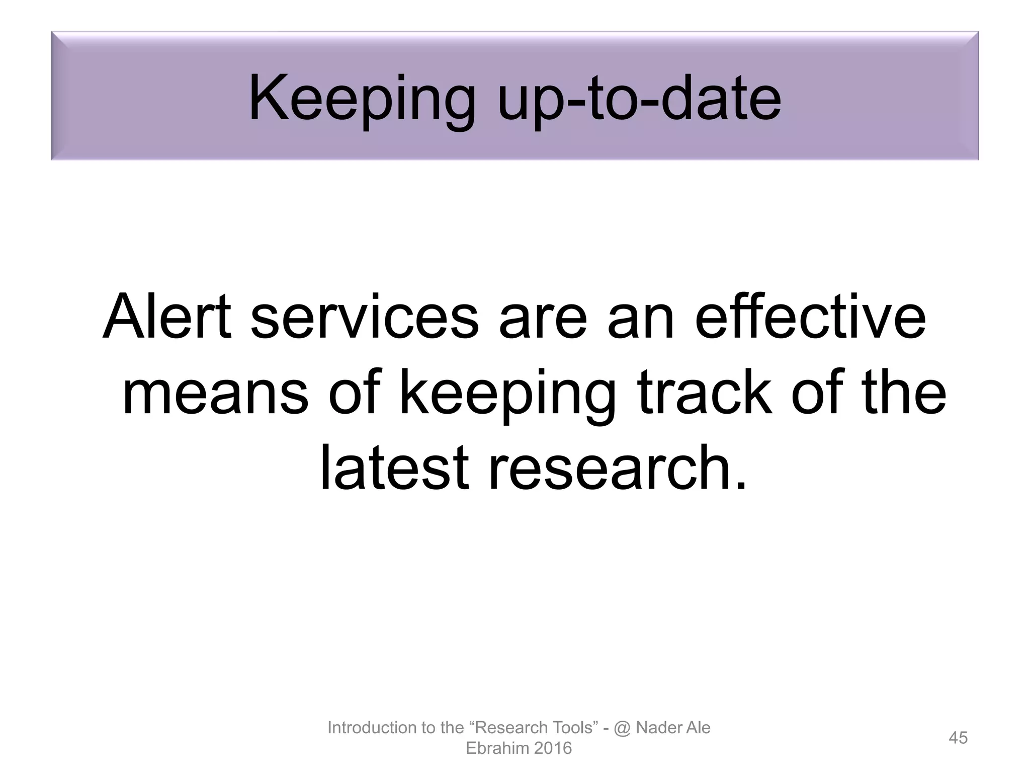 Keeping up-to-date
Alert services are an effective
means of keeping track of the
latest research.
Introduction to the “Research Tools” - @ Nader Ale
Ebrahim 2016
45
 