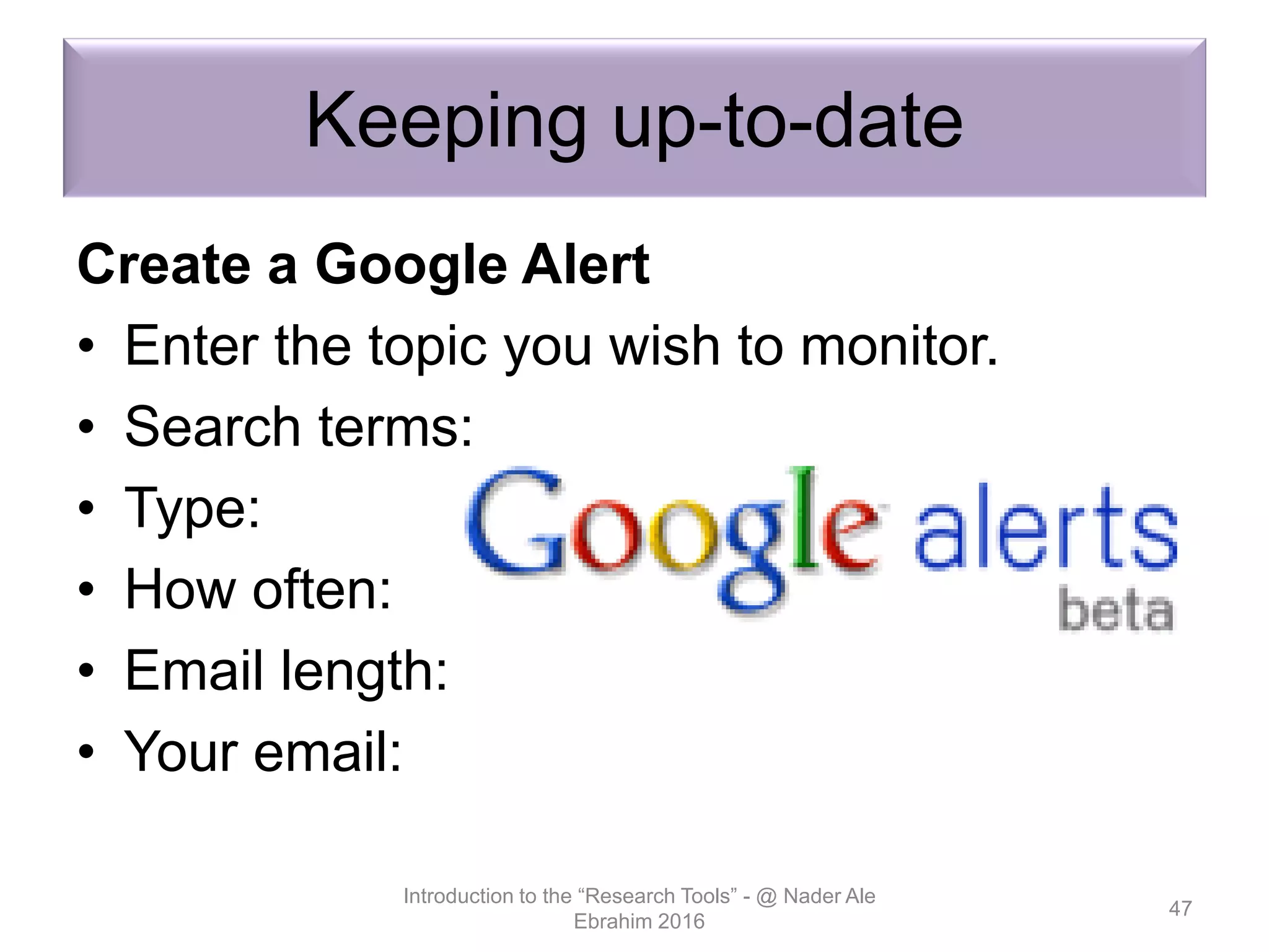 Keeping up-to-date
Create a Google Alert
• Enter the topic you wish to monitor.
• Search terms:
• Type:
• How often:
• Email length:
• Your email:
Introduction to the “Research Tools” - @ Nader Ale
Ebrahim 2016
47
 