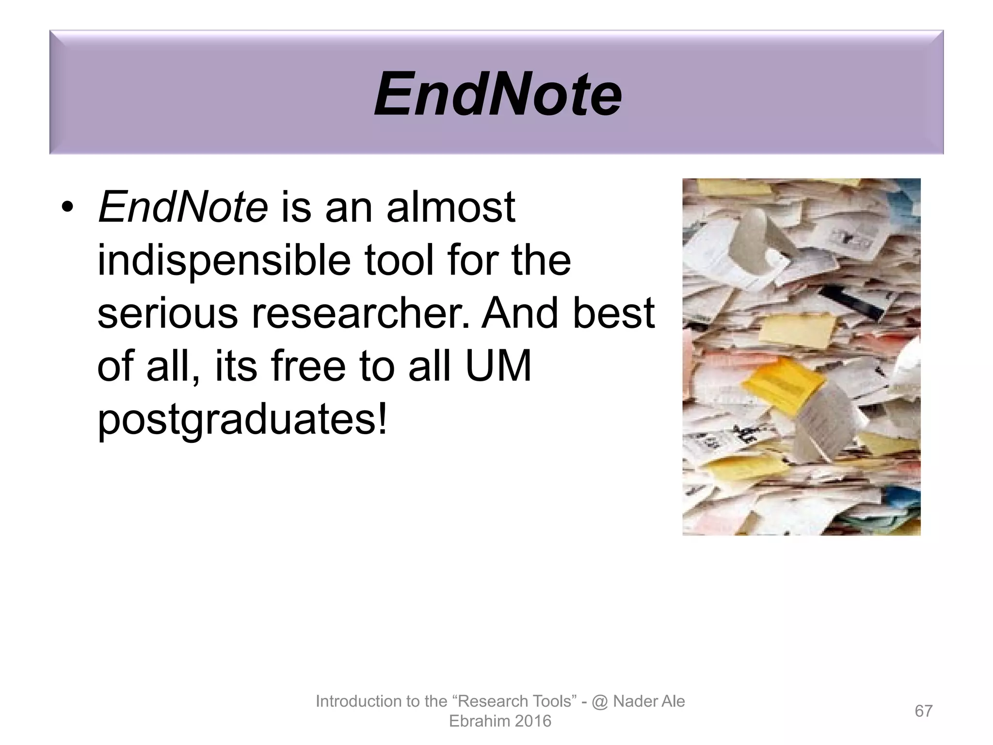 EndNote
• EndNote is an almost
indispensible tool for the
serious researcher. And best
of all, its free to all UM
postgraduates!
Introduction to the “Research Tools” - @ Nader Ale
Ebrahim 2016
67
 