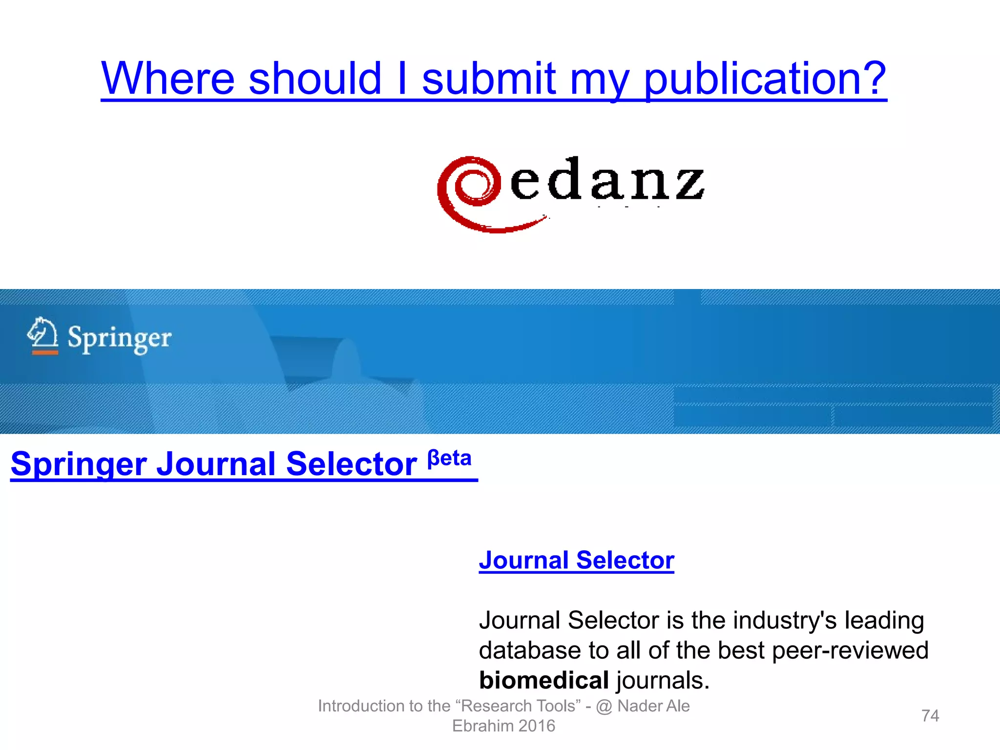 Where should I submit my publication?
Springer Journal Selector βeta
Journal Selector
Journal Selector is the industry's leading
database to all of the best peer-reviewed
biomedical journals.
Introduction to the “Research Tools” - @ Nader Ale
Ebrahim 2016
74
 