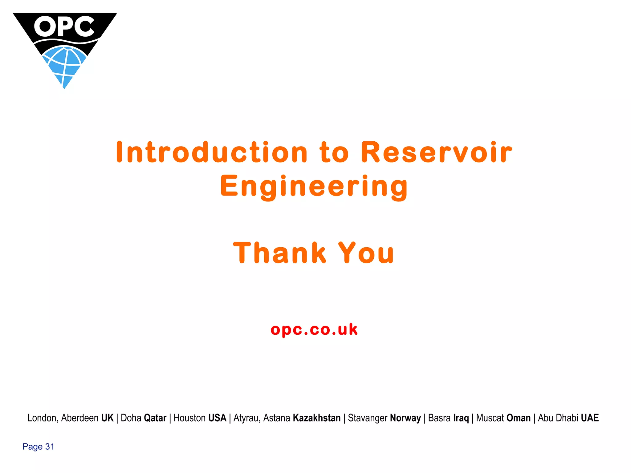 Page 31 
Introduction to Reservoir 
Engineering 
Thank You 
opc.co.uk 
London, Aberdeen UK | Doha Qatar | Houston USA | Atyrau, Astana Kazakhstan | Stavanger Norway | Basra Iraq | Muscat Oman | Abu Dhabi UAE 
