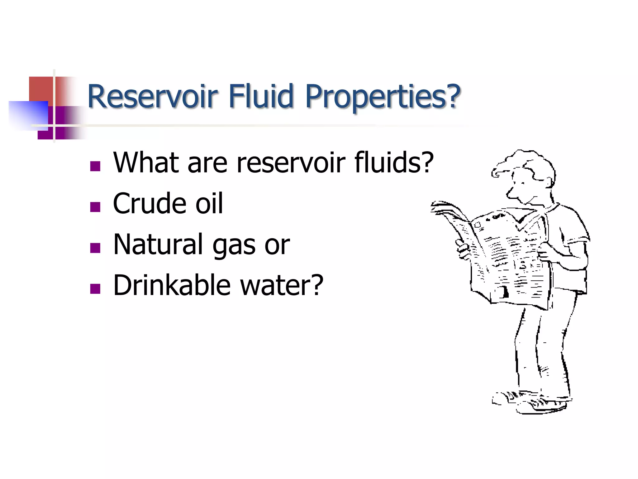 Reservoir Fluid Properties? 
 What are reservoir fluids? 
 Crude oil 
 Natural gas or 
 Drinkable water? 
 