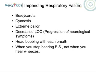 Impending Respiratory Failure
• Bradycardia
• Cyanosis
• Extreme pallor
• Decreased LOC (Progression of neurological
symptoms)
• Head bobbing with each breath
• When you stop hearing B.S., not when you
hear wheezes.
 