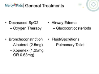 General Treatments
• Decreased SpO2
– Oxygen Therapy
• Bronchoconstriction
– Albuterol (2.5mg)
– Xopenex (1.25mg
OR 0.63mg)
• Airway Edema
– Glucocorticosteriods
• Fluid/Secretions
– Pulmonary Toilet
 