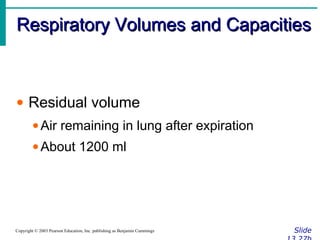 Respiratory Volumes and CapacitiesRespiratory Volumes and Capacities
SlideCopyright © 2003 Pearson Education, Inc. publishing as Benjamin Cummings
• Residual volume
•Air remaining in lung after expiration
•About 1200 ml
 