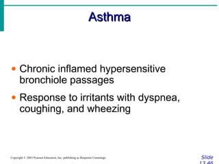 AsthmaAsthma
SlideCopyright © 2003 Pearson Education, Inc. publishing as Benjamin Cummings
• Chronic inflamed hypersensitive
bronchiole passages
• Response to irritants with dyspnea,
coughing, and wheezing
 