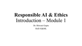 Responsible AI & Ethics
Introduction – Module 1
Dr. Shiwani Gupta
HoD AI&ML
 