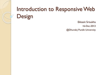 Introduction to Responsive Web
Design
Ekkasit Srisukha
16-Dec-2013
@Dhurakij Pundit University
 