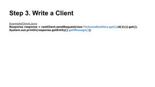 FortunesResource.java
@RestLiCollection(name = "fortunes")
class FortunesResource implements KeyValueResource<Long, Fortune> {
!
@RestMethod.GET
public Fortune get(Long key) {
return new Fortune()
.setMessage("Today’s your lucky day!");
}
}
Step 2. Write a REST Resource
Rest.li annotation declares this class as our
implementation of the /fortunes resource.
 
