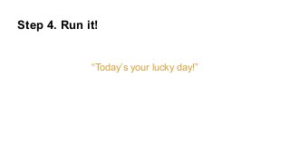Step 4. Run it!
“Today’s your lucky day!”
 
