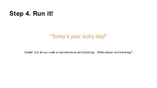Step 4. Run it!
“Today’s your lucky day!”
Great! but all our code is synchronous and blocking. What about non-blocking?
 