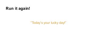 Run it again!
“Today’s your lucky day!”
 