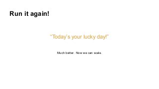Run it again!
“Today’s your lucky day!”
Much better. Now we can scale.
 