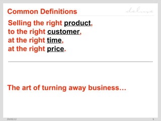 Common Definitions
Selling the right product,
to the right customer,
at the right time,
at the right price.




The art of turning away business…



29/05/12                            6
 