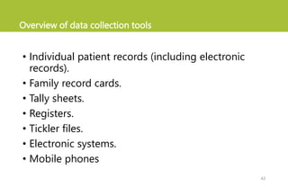 Overview of data collection tools
• Individual patient records (including electronic
records).
• Family record cards.
• Tally sheets.
• Registers.
• Tickler files.
• Electronic systems.
• Mobile phones
42
 