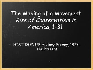 The Making of a Movement
Rise of Conservatism in
America, 1-31
HIST 1302: US History Survey, 1877-
The Present
 
